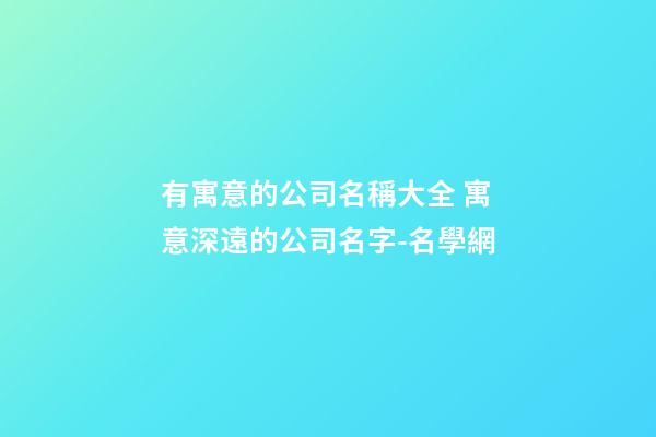 有寓意的公司名稱大全 寓意深遠的公司名字-名學網
